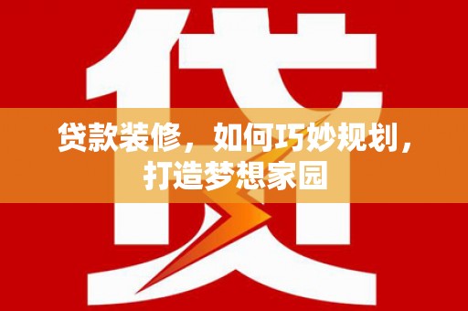 正宁贷款装修，如何巧妙规划，打造梦想家园