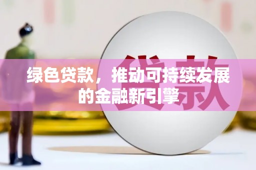 博爱绿色贷款，推动可持续发展的金融新引擎