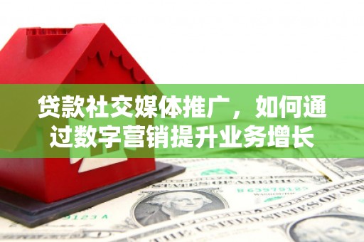 临汾贷款社交媒体推广，如何通过数字营销提升业务增长