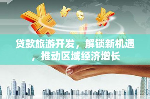 张店贷款旅游开发，解锁新机遇，推动区域经济增长