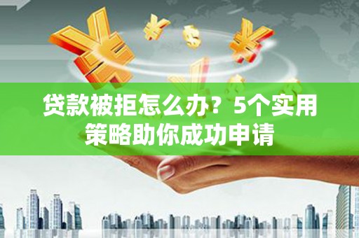 新民贷款被拒怎么办？5个实用策略助你成功申请