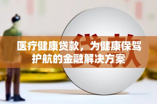 阿鲁科尔沁旗医疗健康贷款，为健康保驾护航的金融解决方案