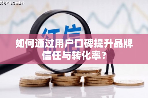 襄汾如何通过用户口碑提升品牌信任与转化率？