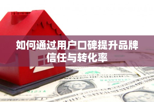 桐城如何通过用户口碑提升品牌信任与转化率